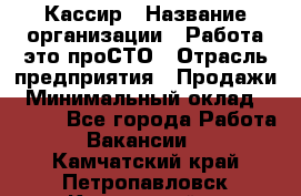 Кассир › Название организации ­ Работа-это проСТО › Отрасль предприятия ­ Продажи › Минимальный оклад ­ 8 840 - Все города Работа » Вакансии   . Камчатский край,Петропавловск-Камчатский г.